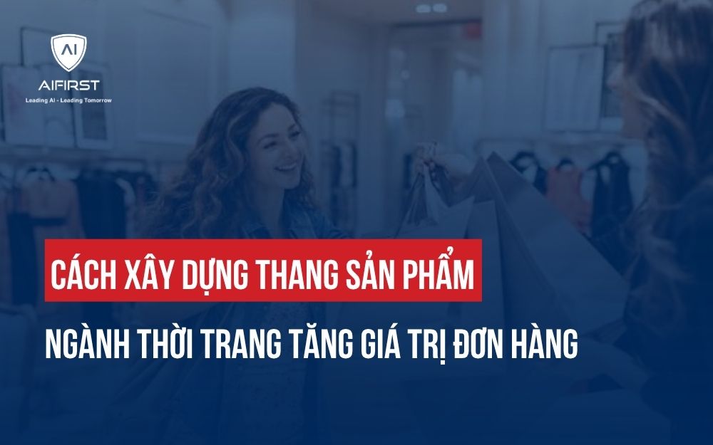 CÁCH XÂY DỰNG THANG SẢN PHẨM NGÀNH THỜI TRANG TĂNG GIÁ TRỊ ĐƠN HÀNG